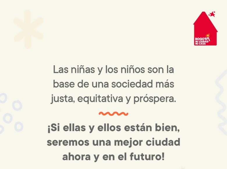 165.000 niños y niñas de Bogotá, mi Ciudad, mi Casa se beneficiarán con la estrategía que marca un compromiso firme con el bienestar, y la búsqueda de un comienzo de vida equitativo y lleno de oportunidades. 